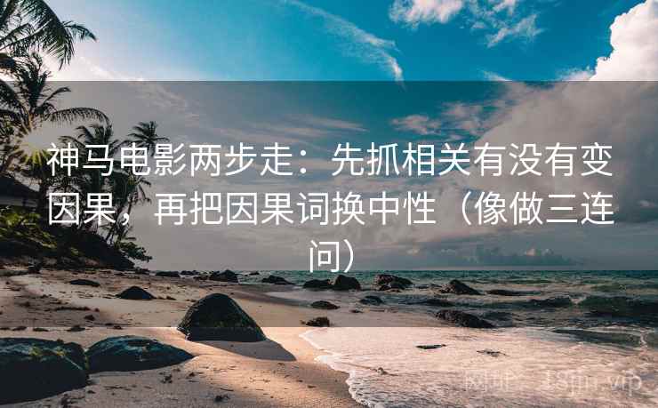 神马电影两步走：先抓相关有没有变因果，再把因果词换中性（像做三连问）