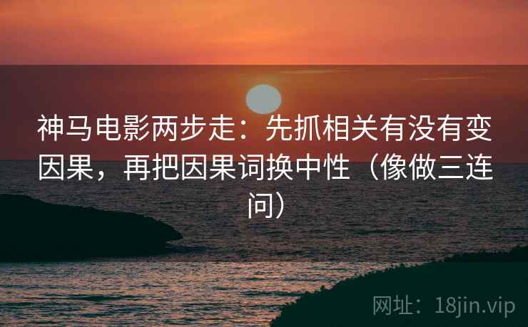 神马电影两步走：先抓相关有没有变因果，再把因果词换中性（像做三连问）