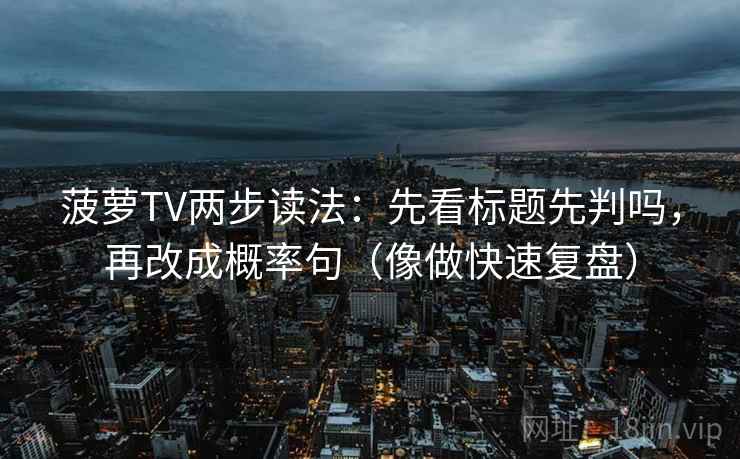 菠萝TV两步读法：先看标题先判吗，再改成概率句（像做快速复盘）