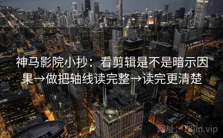 神马影院小抄：看剪辑是不是暗示因果→做把轴线读完整→读完更清楚