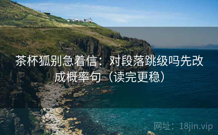 茶杯狐别急着信：对段落跳级吗先改成概率句（读完更稳）