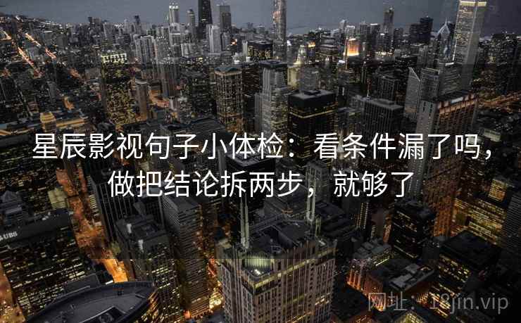 星辰影视句子小体检：看条件漏了吗，做把结论拆两步，就够了