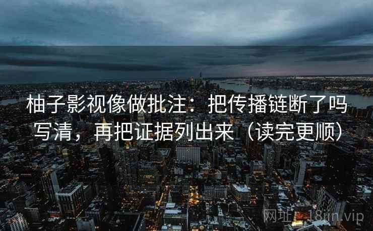 柚子影视像做批注：把传播链断了吗写清，再把证据列出来（读完更顺）
