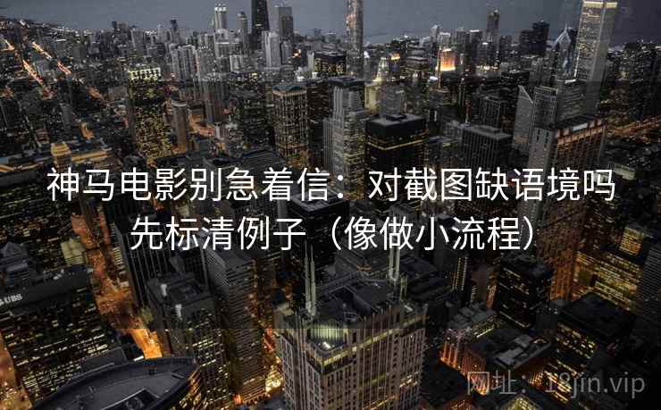 神马电影别急着信：对截图缺语境吗先标清例子（像做小流程）