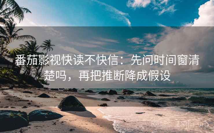 番茄影视快读不快信：先问时间窗清楚吗，再把推断降成假设