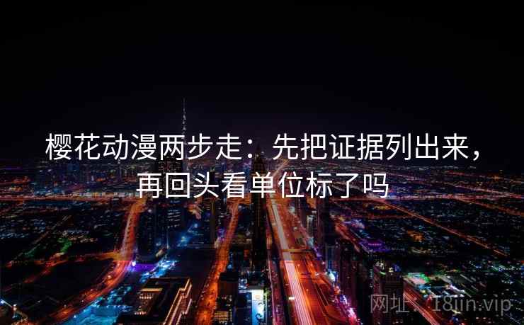 樱花动漫两步走：先把证据列出来，再回头看单位标了吗
