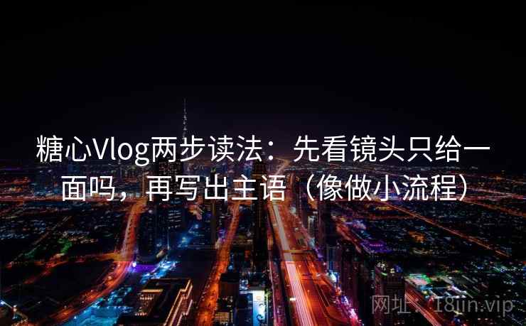 糖心Vlog两步读法：先看镜头只给一面吗，再写出主语（像做小流程）
