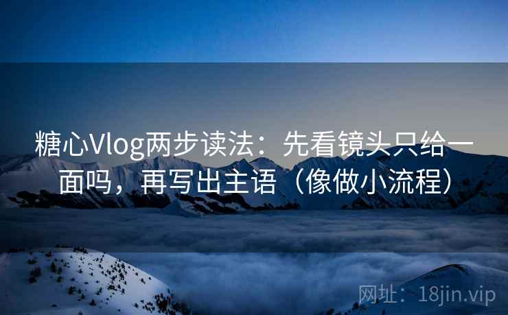 糖心Vlog两步读法：先看镜头只给一面吗，再写出主语（像做小流程）
