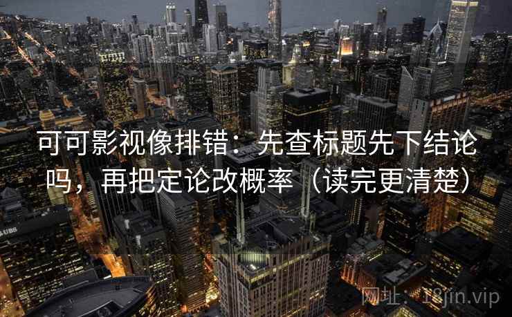 可可影视像排错：先查标题先下结论吗，再把定论改概率（读完更清楚）