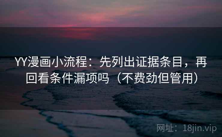 YY漫画小流程：先列出证据条目，再回看条件漏项吗（不费劲但管用）