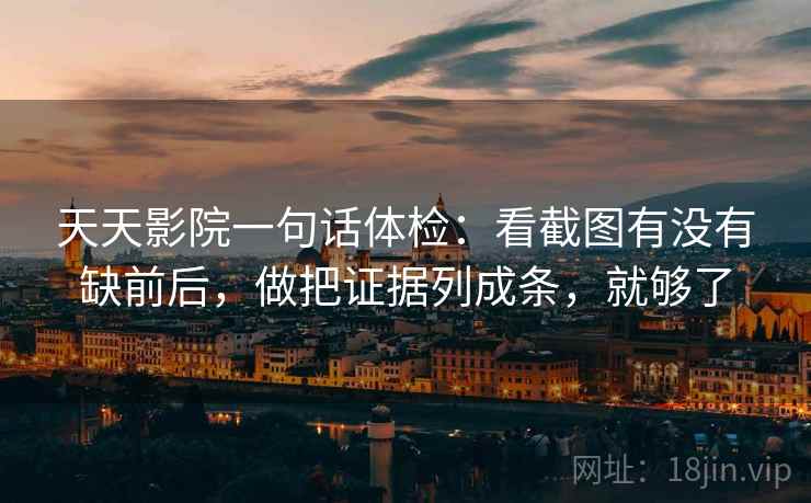 天天影院一句话体检：看截图有没有缺前后，做把证据列成条，就够了