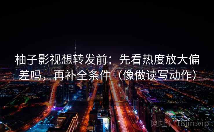 柚子影视想转发前：先看热度放大偏差吗，再补全条件（像做读写动作）