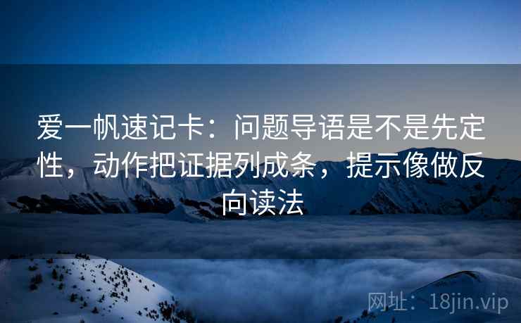 爱一帆速记卡：问题导语是不是先定性，动作把证据列成条，提示像做反向读法