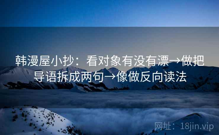 韩漫屋小抄：看对象有没有漂→做把导语拆成两句→像做反向读法