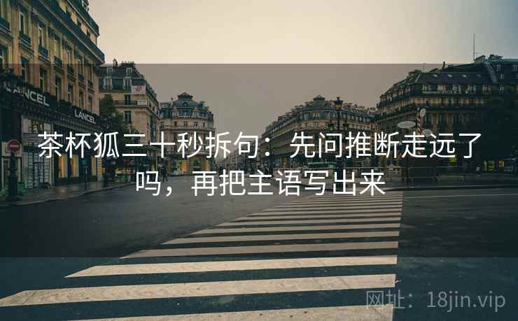 茶杯狐三十秒拆句：先问推断走远了吗，再把主语写出来
