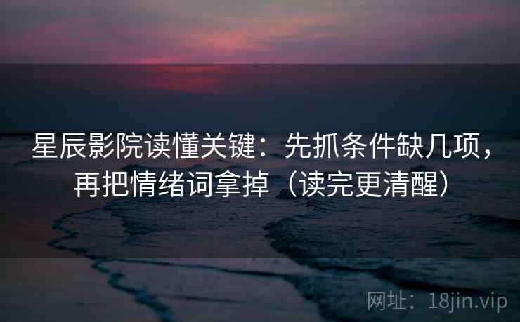 星辰影院读懂关键：先抓条件缺几项，再把情绪词拿掉（读完更清醒）