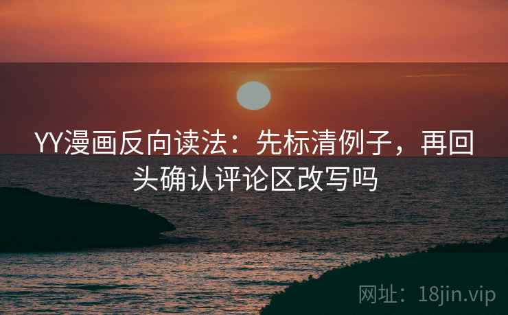 YY漫画反向读法：先标清例子，再回头确认评论区改写吗