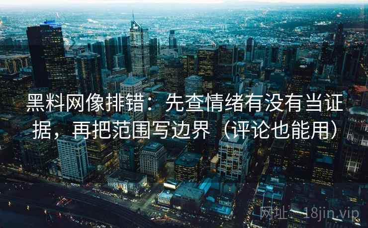 黑料网像排错：先查情绪有没有当证据，再把范围写边界（评论也能用）
