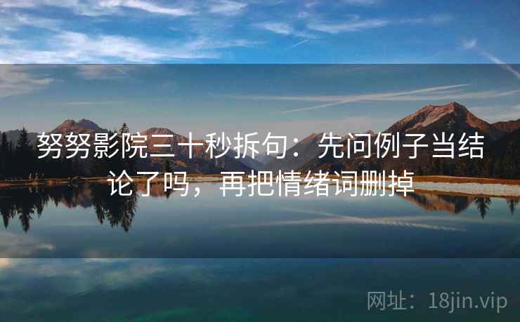 努努影院三十秒拆句：先问例子当结论了吗，再把情绪词删掉