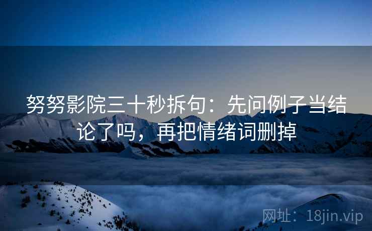 努努影院三十秒拆句：先问例子当结论了吗，再把情绪词删掉