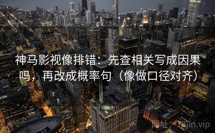 神马影视像排错：先查相关写成因果吗，再改成概率句（像做口径对齐）