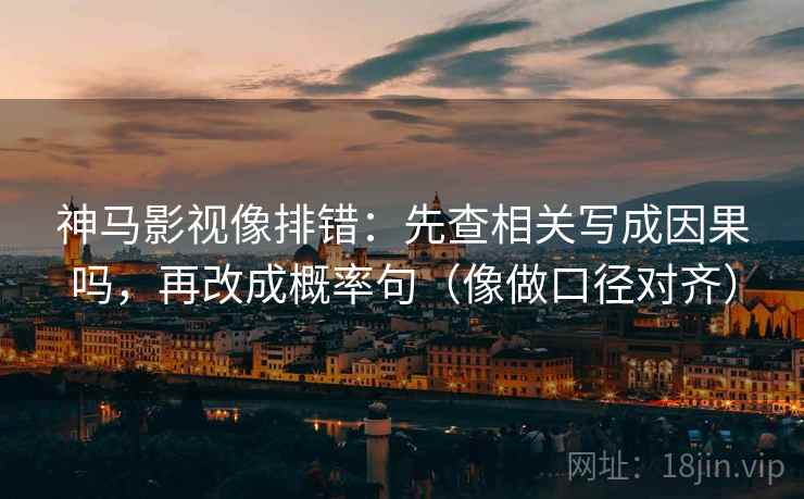 神马影视像排错：先查相关写成因果吗，再改成概率句（像做口径对齐）