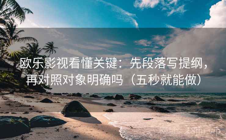 欧乐影视看懂关键：先段落写提纲，再对照对象明确吗（五秒就能做）