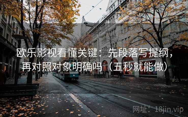 欧乐影视看懂关键：先段落写提纲，再对照对象明确吗（五秒就能做）