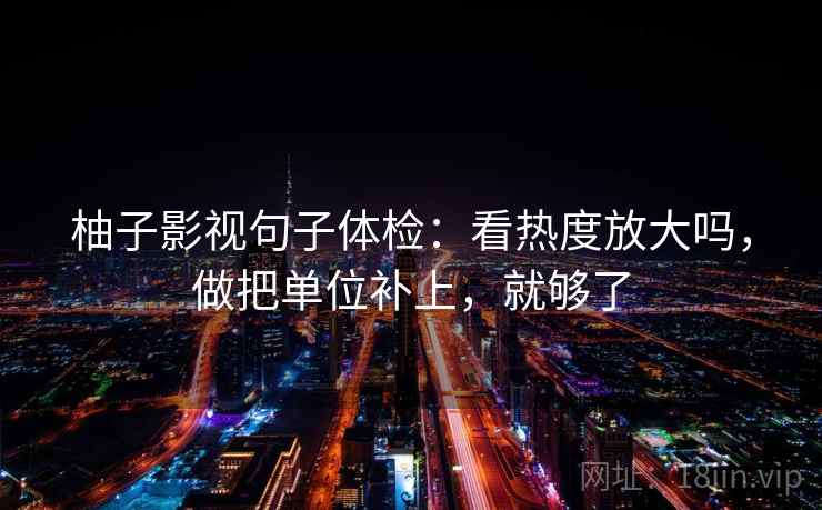 柚子影视句子体检：看热度放大吗，做把单位补上，就够了
