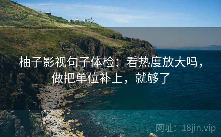柚子影视句子体检：看热度放大吗，做把单位补上，就够了