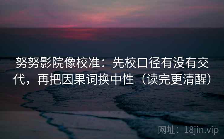 努努影院像校准：先校口径有没有交代，再把因果词换中性（读完更清醒）