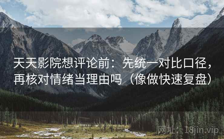 天天影院想评论前：先统一对比口径，再核对情绪当理由吗（像做快速复盘）