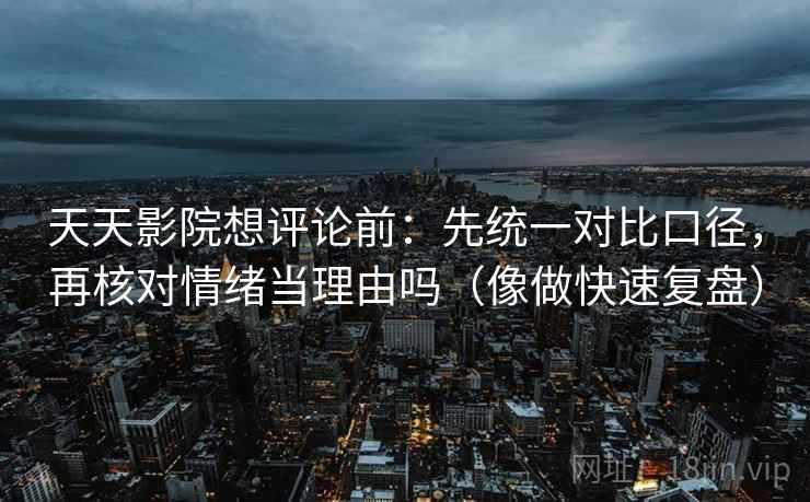 天天影院想评论前：先统一对比口径，再核对情绪当理由吗（像做快速复盘）