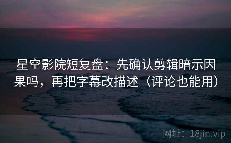 星空影院短复盘：先确认剪辑暗示因果吗，再把字幕改描述（评论也能用）