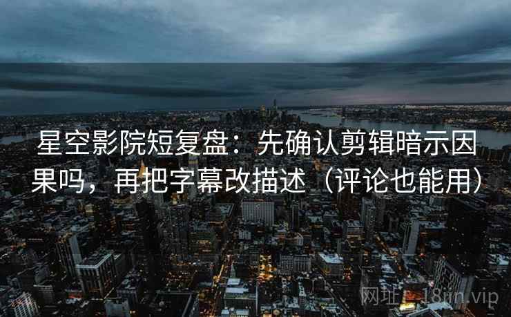 星空影院短复盘：先确认剪辑暗示因果吗，再把字幕改描述（评论也能用）