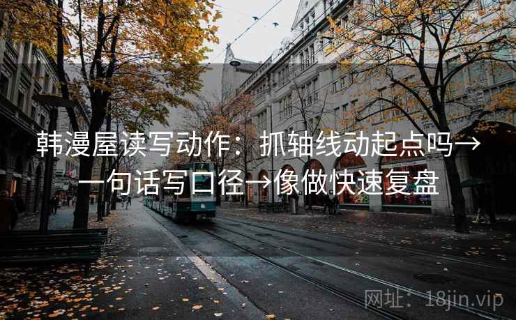 韩漫屋读写动作：抓轴线动起点吗→一句话写口径→像做快速复盘