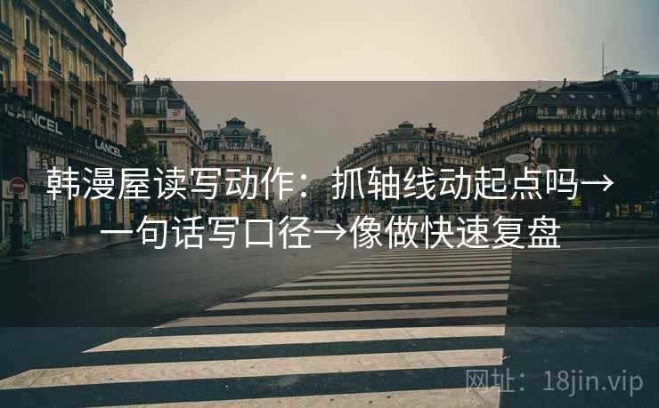 韩漫屋读写动作：抓轴线动起点吗→一句话写口径→像做快速复盘