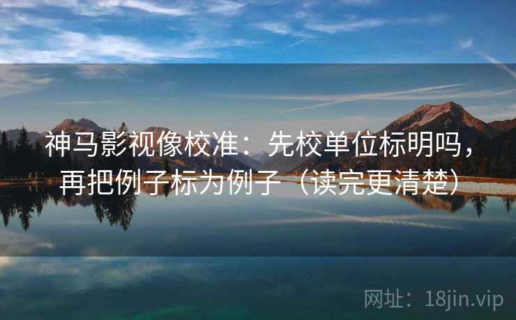 神马影视像校准：先校单位标明吗，再把例子标为例子（读完更清楚）