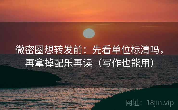 微密圈想转发前：先看单位标清吗，再拿掉配乐再读（写作也能用）