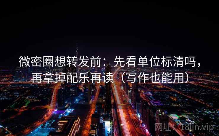 微密圈想转发前：先看单位标清吗，再拿掉配乐再读（写作也能用）
