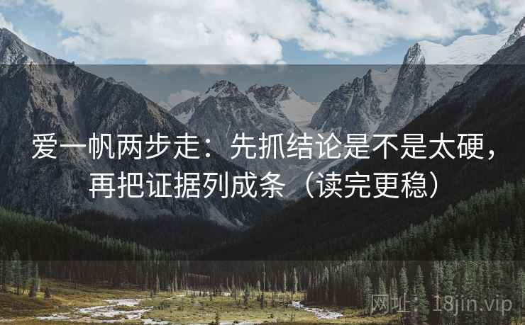 爱一帆两步走：先抓结论是不是太硬，再把证据列成条（读完更稳）