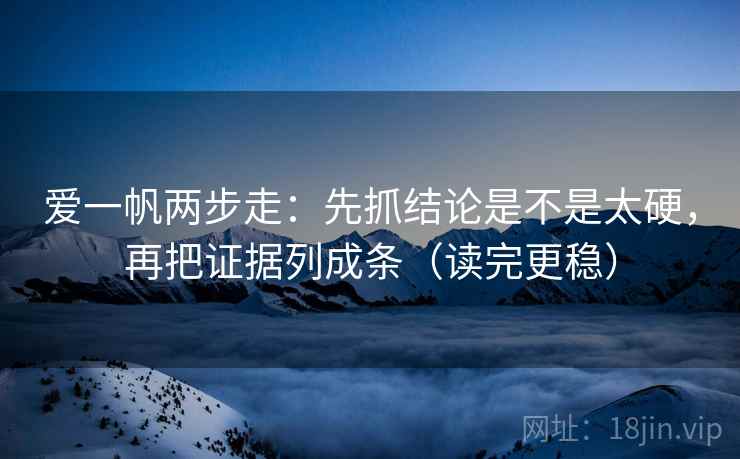 爱一帆两步走：先抓结论是不是太硬，再把证据列成条（读完更稳）