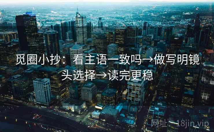 觅圈小抄：看主语一致吗→做写明镜头选择→读完更稳