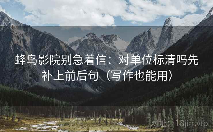蜂鸟影院别急着信：对单位标清吗先补上前后句（写作也能用）