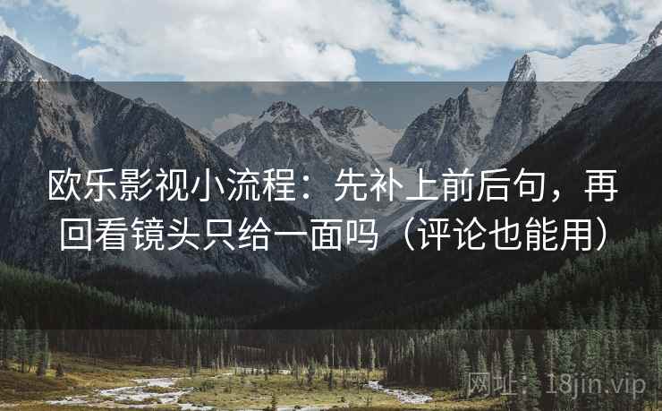 欧乐影视小流程：先补上前后句，再回看镜头只给一面吗（评论也能用）
