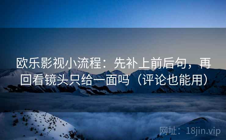 欧乐影视小流程：先补上前后句，再回看镜头只给一面吗（评论也能用）