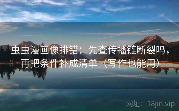 虫虫漫画像排错：先查传播链断裂吗，再把条件补成清单（写作也能用）