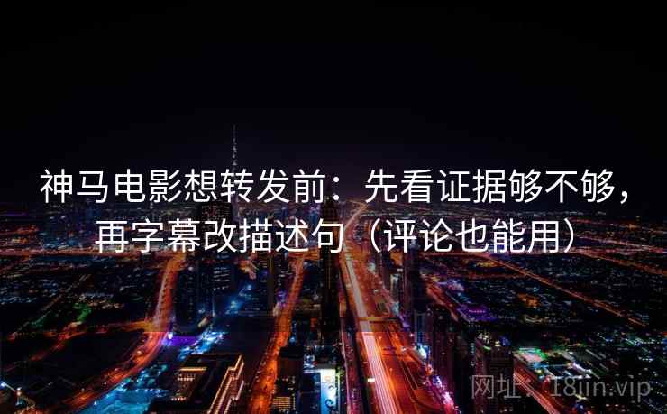 神马电影想转发前：先看证据够不够，再字幕改描述句（评论也能用）