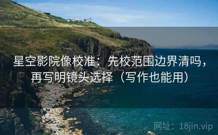 星空影院像校准：先校范围边界清吗，再写明镜头选择（写作也能用）