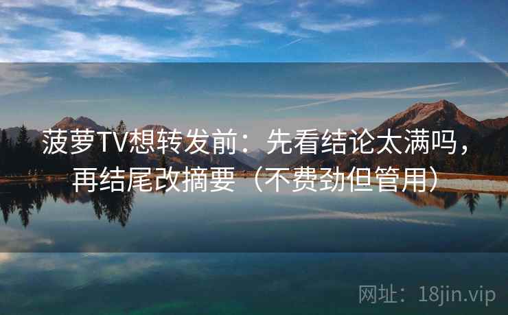 菠萝TV想转发前：先看结论太满吗，再结尾改摘要（不费劲但管用）